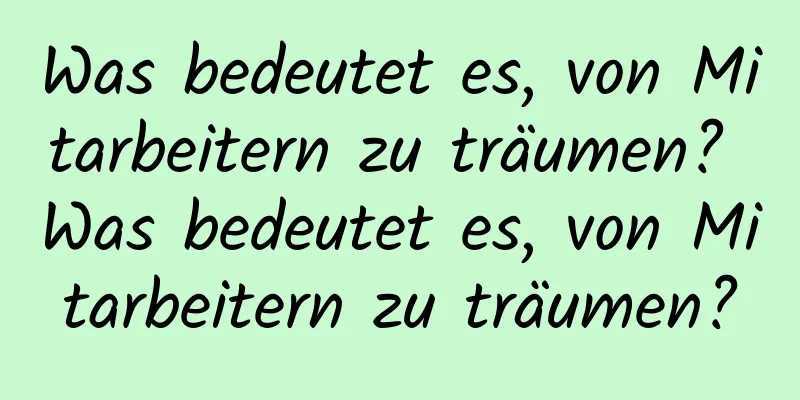 Was bedeutet es, von Mitarbeitern zu träumen? Was bedeutet es, von Mitarbeitern zu träumen?