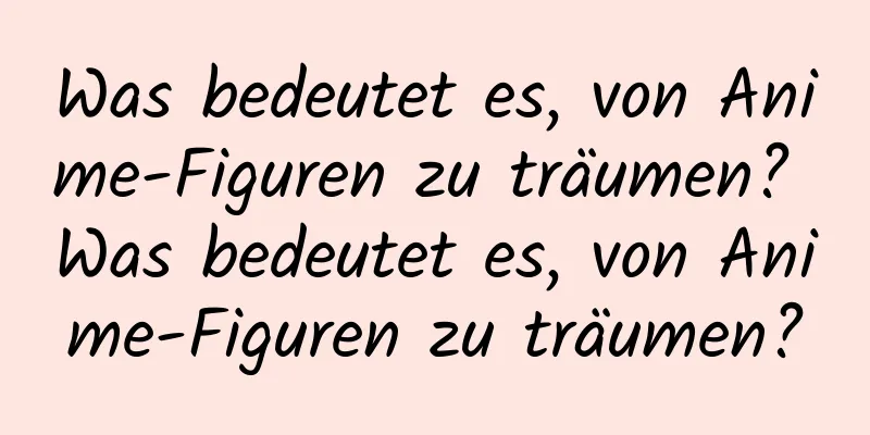 Was bedeutet es, von Anime-Figuren zu träumen? Was bedeutet es, von Anime-Figuren zu träumen?