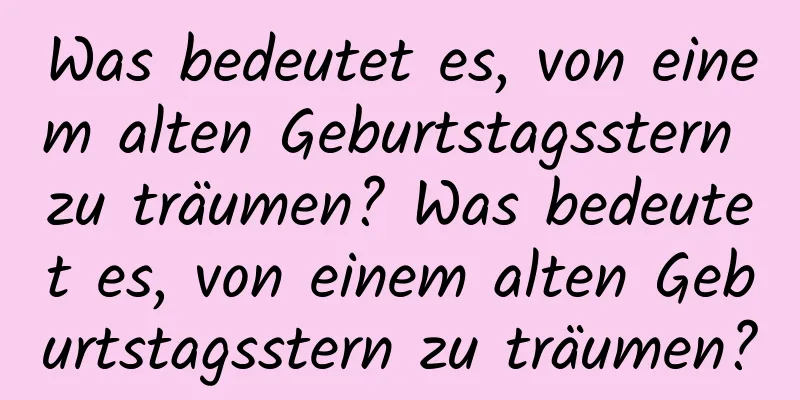 Was bedeutet es, von einem alten Geburtstagsstern zu träumen? Was bedeutet es, von einem alten Geburtstagsstern zu träumen?