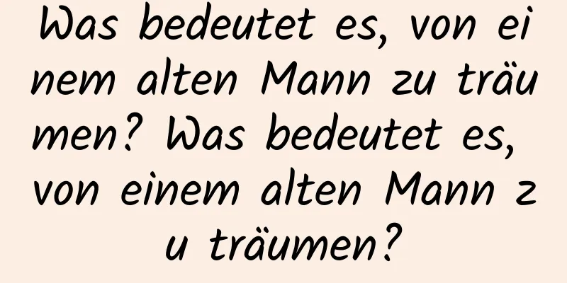 Was bedeutet es, von einem alten Mann zu träumen? Was bedeutet es, von einem alten Mann zu träumen?