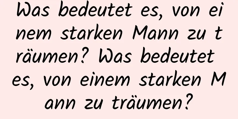 Was bedeutet es, von einem starken Mann zu träumen? Was bedeutet es, von einem starken Mann zu träumen?