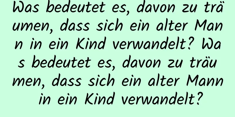 Was bedeutet es, davon zu träumen, dass sich ein alter Mann in ein Kind verwandelt? Was bedeutet es, davon zu träumen, dass sich ein alter Mann in ein Kind verwandelt?