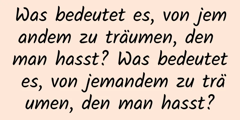 Was bedeutet es, von jemandem zu träumen, den man hasst? Was bedeutet es, von jemandem zu träumen, den man hasst?