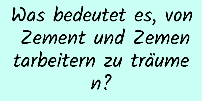 Was bedeutet es, von Zement und Zementarbeitern zu träumen?