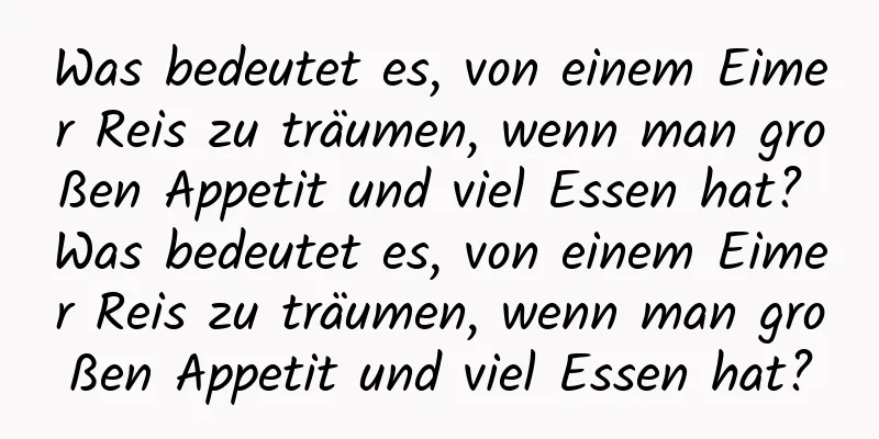 Was bedeutet es, von einem Eimer Reis zu träumen, wenn man großen Appetit und viel Essen hat? Was bedeutet es, von einem Eimer Reis zu träumen, wenn man großen Appetit und viel Essen hat?