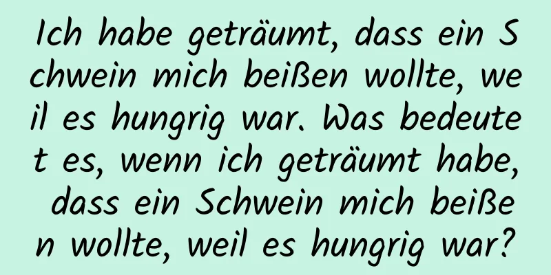 Ich habe geträumt, dass ein Schwein mich beißen wollte, weil es hungrig war. Was bedeutet es, wenn ich geträumt habe, dass ein Schwein mich beißen wollte, weil es hungrig war?