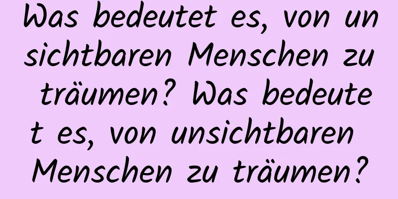 Was bedeutet es, von unsichtbaren Menschen zu träumen? Was bedeutet es, von unsichtbaren Menschen zu träumen?