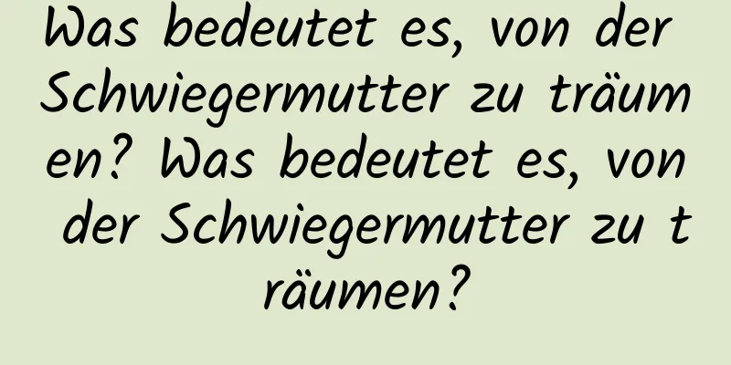 Was bedeutet es, von der Schwiegermutter zu träumen? Was bedeutet es, von der Schwiegermutter zu träumen?