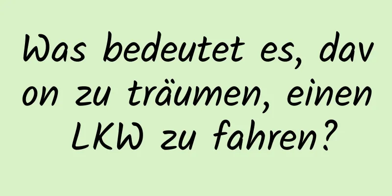 Was bedeutet es, davon zu träumen, einen LKW zu fahren?