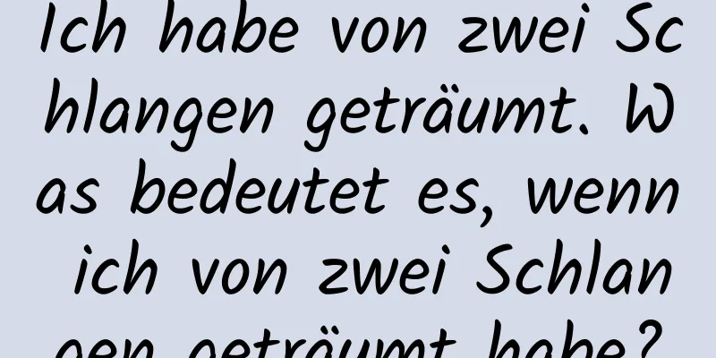 Ich habe von zwei Schlangen geträumt. Was bedeutet es, wenn ich von zwei Schlangen geträumt habe?