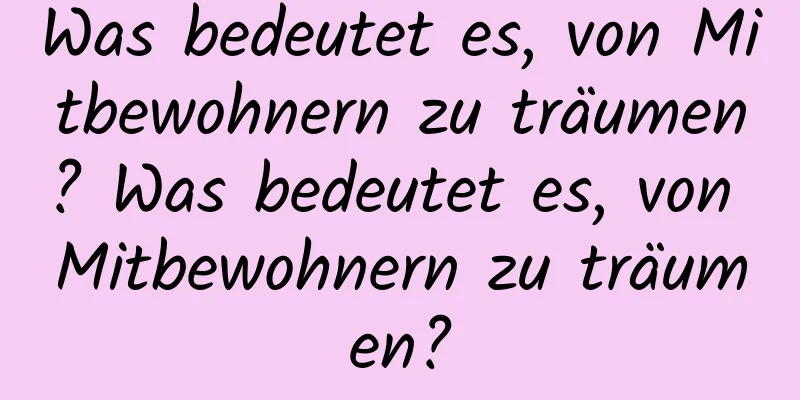 Was bedeutet es, von Mitbewohnern zu träumen? Was bedeutet es, von Mitbewohnern zu träumen?