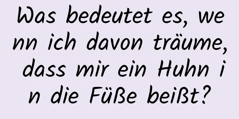 Was bedeutet es, wenn ich davon träume, dass mir ein Huhn in die Füße beißt?