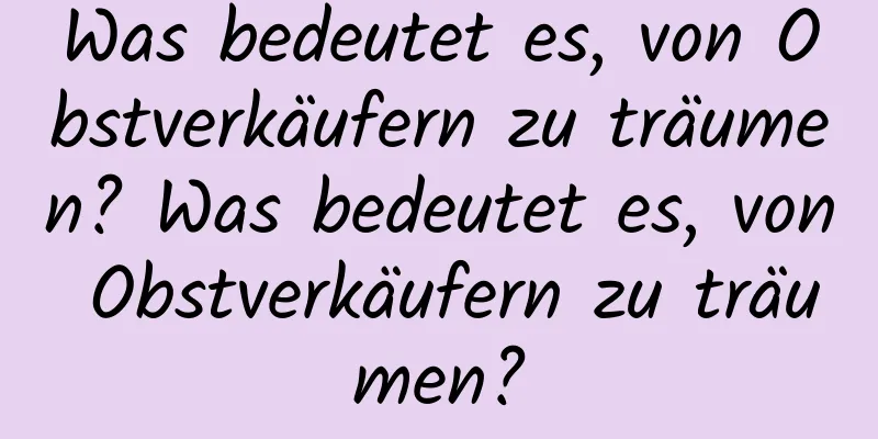 Was bedeutet es, von Obstverkäufern zu träumen? Was bedeutet es, von Obstverkäufern zu träumen?