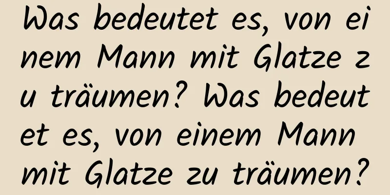 Was bedeutet es, von einem Mann mit Glatze zu träumen? Was bedeutet es, von einem Mann mit Glatze zu träumen?