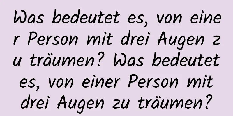 Was bedeutet es, von einer Person mit drei Augen zu träumen? Was bedeutet es, von einer Person mit drei Augen zu träumen?