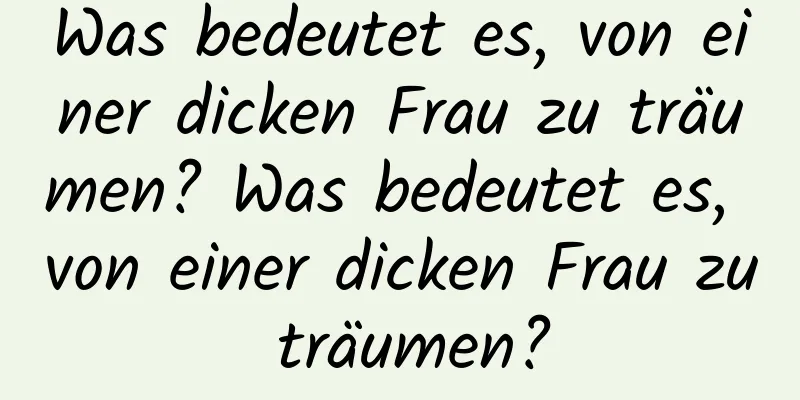 Was bedeutet es, von einer dicken Frau zu träumen? Was bedeutet es, von einer dicken Frau zu träumen?