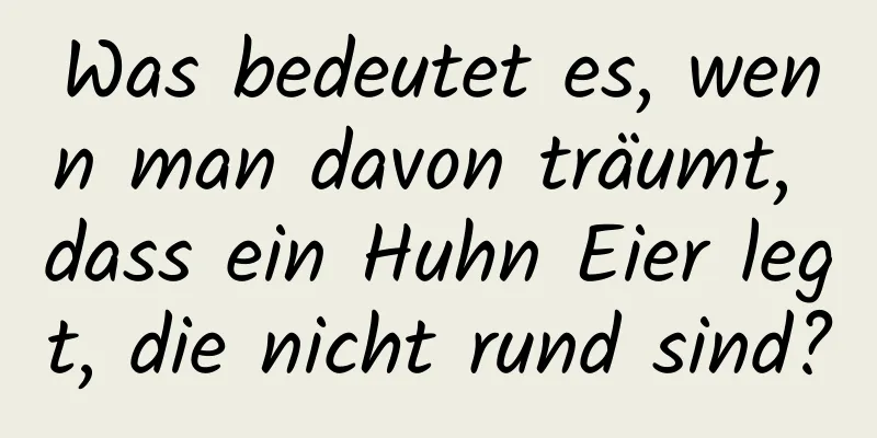 Was bedeutet es, wenn man davon träumt, dass ein Huhn Eier legt, die nicht rund sind?