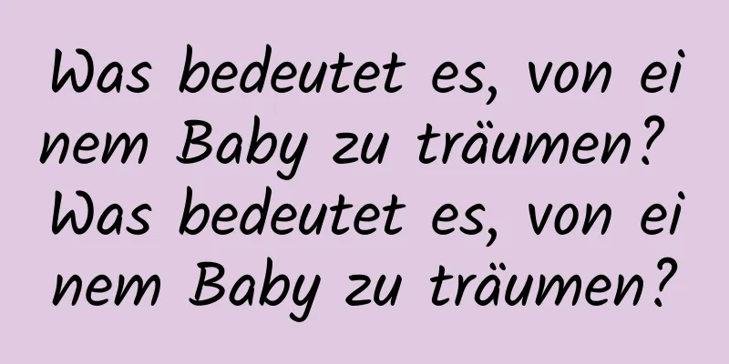 Was bedeutet es, von einem Baby zu träumen? Was bedeutet es, von einem Baby zu träumen?