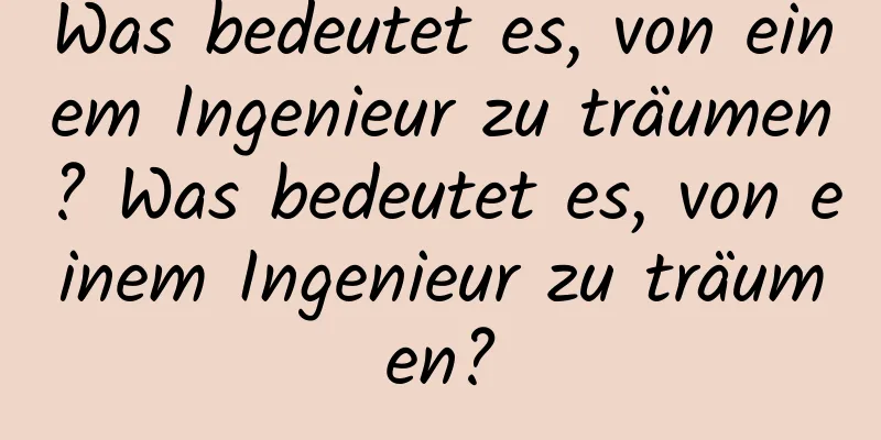 Was bedeutet es, von einem Ingenieur zu träumen? Was bedeutet es, von einem Ingenieur zu träumen?