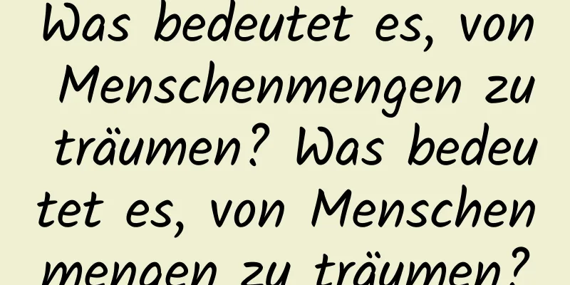 Was bedeutet es, von Menschenmengen zu träumen? Was bedeutet es, von Menschenmengen zu träumen?