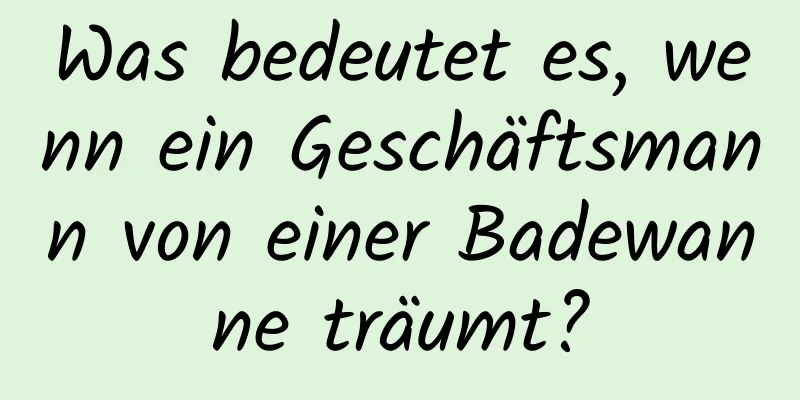 Was bedeutet es, wenn ein Geschäftsmann von einer Badewanne träumt?