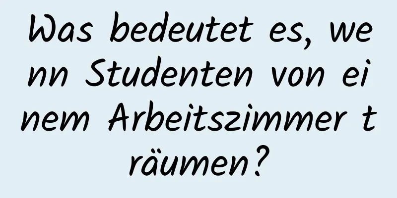 Was bedeutet es, wenn Studenten von einem Arbeitszimmer träumen?