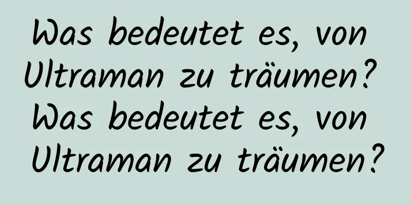 Was bedeutet es, von Ultraman zu träumen? Was bedeutet es, von Ultraman zu träumen?