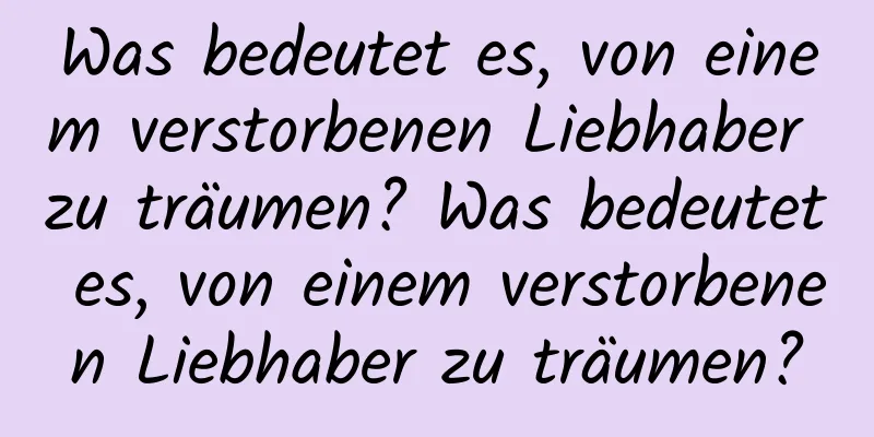 Was bedeutet es, von einem verstorbenen Liebhaber zu träumen? Was bedeutet es, von einem verstorbenen Liebhaber zu träumen?