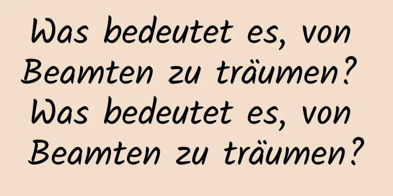 Was bedeutet es, von Beamten zu träumen? Was bedeutet es, von Beamten zu träumen?