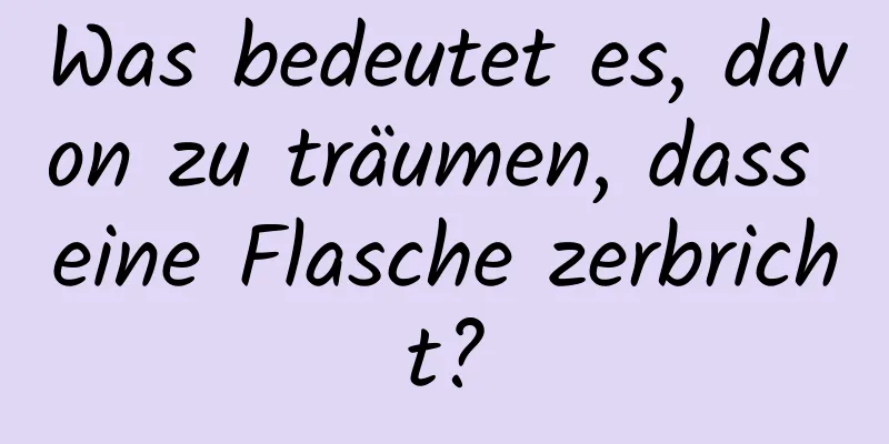 Was bedeutet es, davon zu träumen, dass eine Flasche zerbricht?