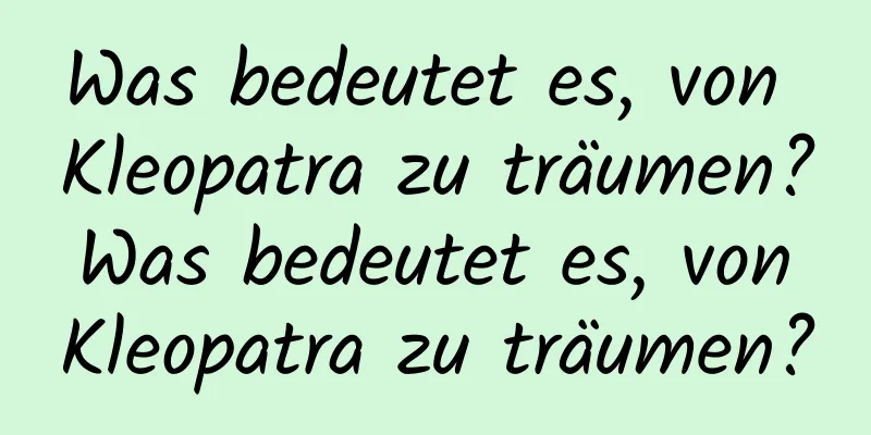 Was bedeutet es, von Kleopatra zu träumen? Was bedeutet es, von Kleopatra zu träumen?