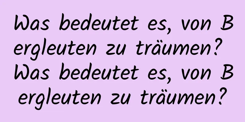 Was bedeutet es, von Bergleuten zu träumen? Was bedeutet es, von Bergleuten zu träumen?