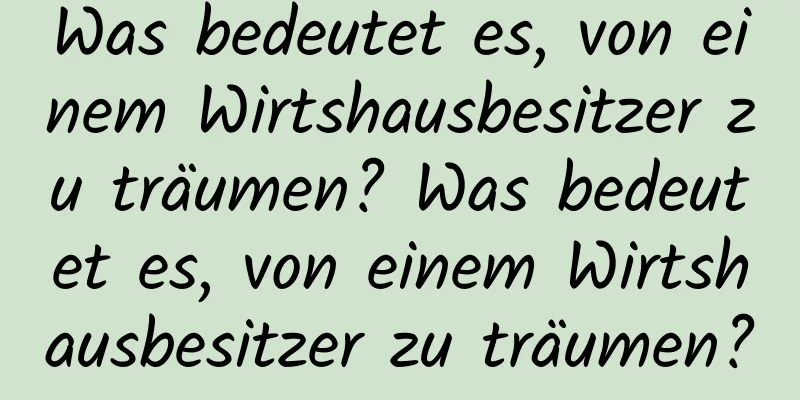 Was bedeutet es, von einem Wirtshausbesitzer zu träumen? Was bedeutet es, von einem Wirtshausbesitzer zu träumen?