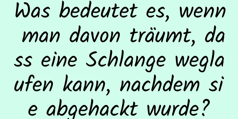 Was bedeutet es, wenn man davon träumt, dass eine Schlange weglaufen kann, nachdem sie abgehackt wurde?