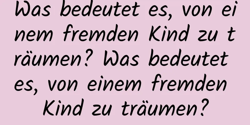 Was bedeutet es, von einem fremden Kind zu träumen? Was bedeutet es, von einem fremden Kind zu träumen?