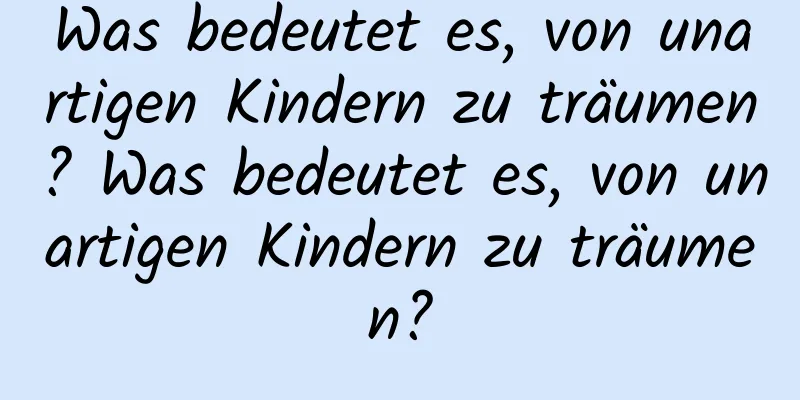 Was bedeutet es, von unartigen Kindern zu träumen? Was bedeutet es, von unartigen Kindern zu träumen?