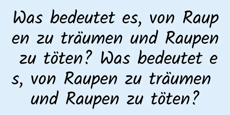 Was bedeutet es, von Raupen zu träumen und Raupen zu töten? Was bedeutet es, von Raupen zu träumen und Raupen zu töten?