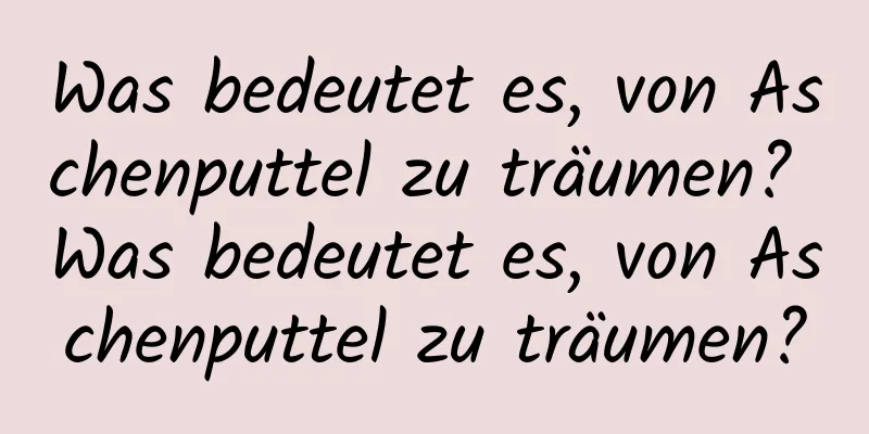 Was bedeutet es, von Aschenputtel zu träumen? Was bedeutet es, von Aschenputtel zu träumen?