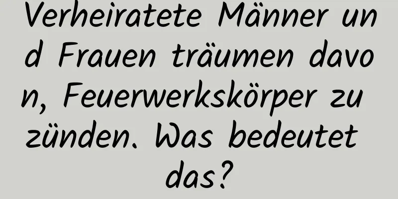 Verheiratete Männer und Frauen träumen davon, Feuerwerkskörper zu zünden. Was bedeutet das?