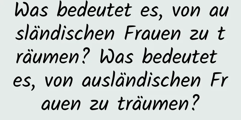 Was bedeutet es, von ausländischen Frauen zu träumen? Was bedeutet es, von ausländischen Frauen zu träumen?