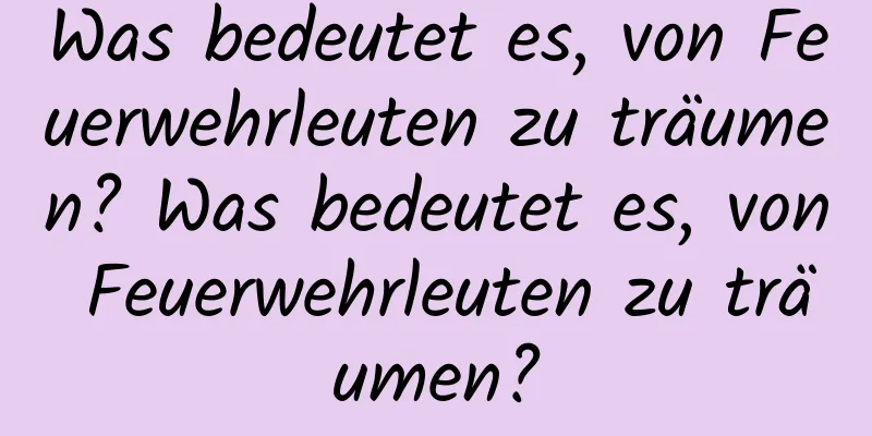 Was bedeutet es, von Feuerwehrleuten zu träumen? Was bedeutet es, von Feuerwehrleuten zu träumen?