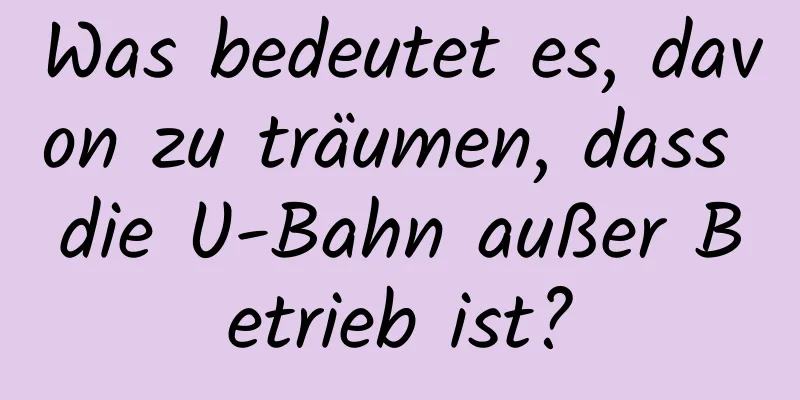 Was bedeutet es, davon zu träumen, dass die U-Bahn außer Betrieb ist?