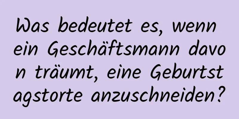 Was bedeutet es, wenn ein Geschäftsmann davon träumt, eine Geburtstagstorte anzuschneiden?