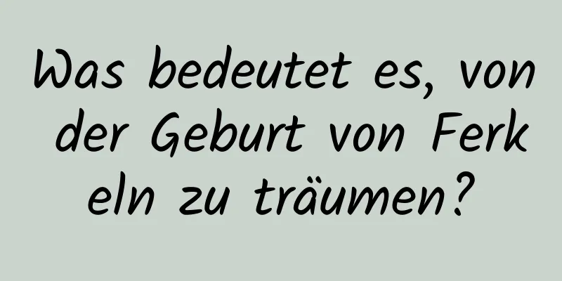 Was bedeutet es, von der Geburt von Ferkeln zu träumen?