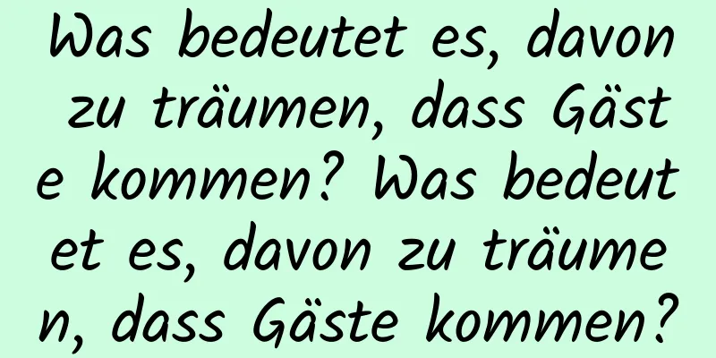 Was bedeutet es, davon zu träumen, dass Gäste kommen? Was bedeutet es, davon zu träumen, dass Gäste kommen?