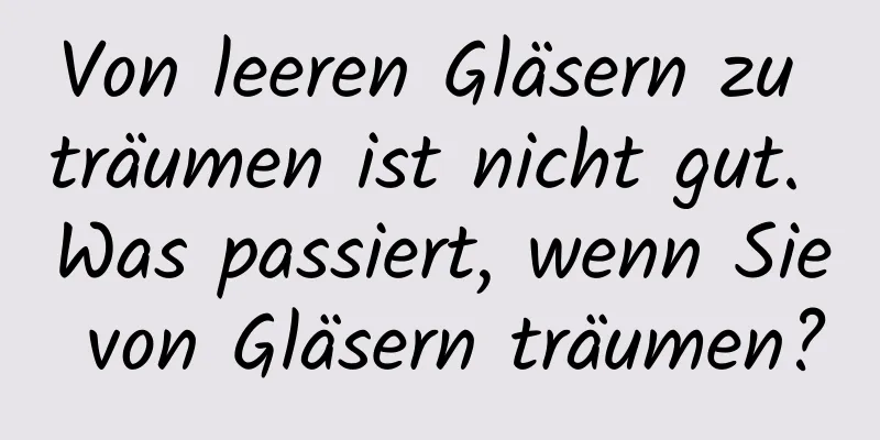 Von leeren Gläsern zu träumen ist nicht gut. Was passiert, wenn Sie von Gläsern träumen?