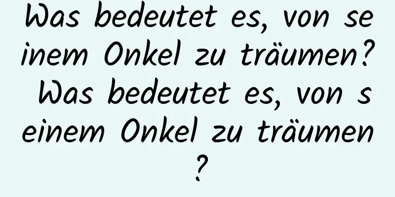 Was bedeutet es, von seinem Onkel zu träumen? Was bedeutet es, von seinem Onkel zu träumen?