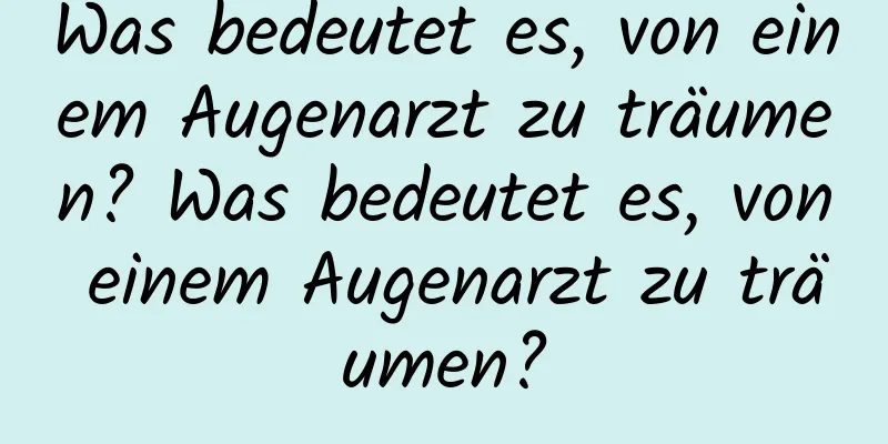 Was bedeutet es, von einem Augenarzt zu träumen? Was bedeutet es, von einem Augenarzt zu träumen?