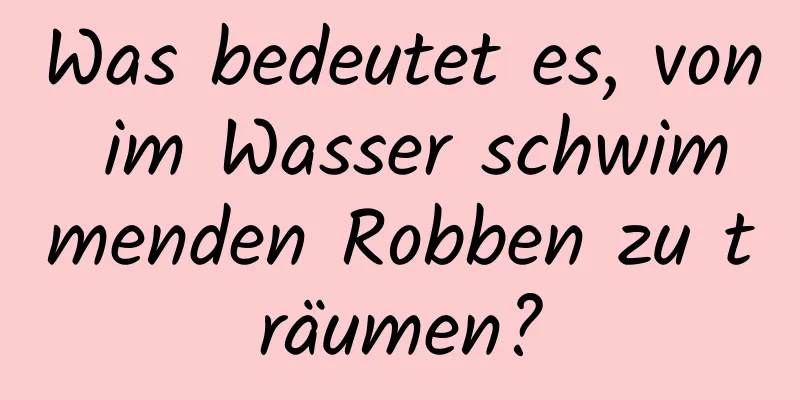 Was bedeutet es, von im Wasser schwimmenden Robben zu träumen?