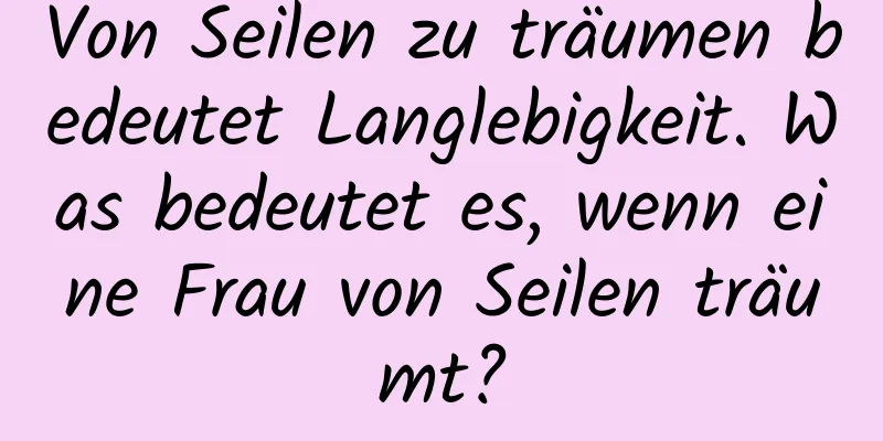 Von Seilen zu träumen bedeutet Langlebigkeit. Was bedeutet es, wenn eine Frau von Seilen träumt?